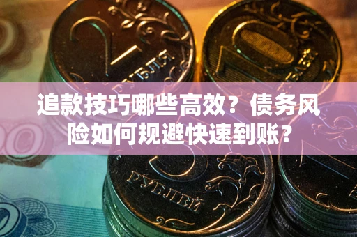 武汉追款技巧哪些高效?债务风险如何规避快速到账? 武汉追款技巧哪些高效?债务风险如何规避快速到账?