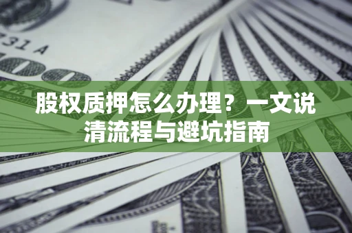 武汉股权质押怎么办理?一文说清流程与避坑指南 武汉股权质押怎么办理?一文说清流程与避坑指南